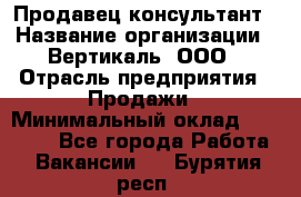 Продавец-консультант › Название организации ­ Вертикаль, ООО › Отрасль предприятия ­ Продажи › Минимальный оклад ­ 60 000 - Все города Работа » Вакансии   . Бурятия респ.